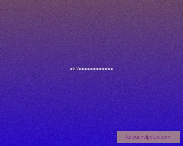 开元NBA直播：全面呈现最新赛季赛事分析与精彩时刻回顾